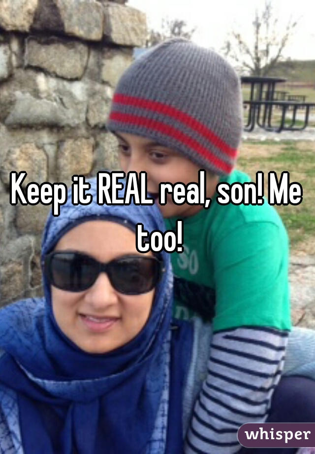 Keep it REAL real, son! Me too!
