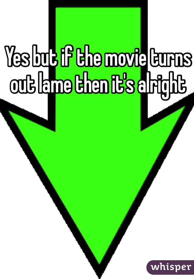 Yes but if the movie turns out lame then it's alright