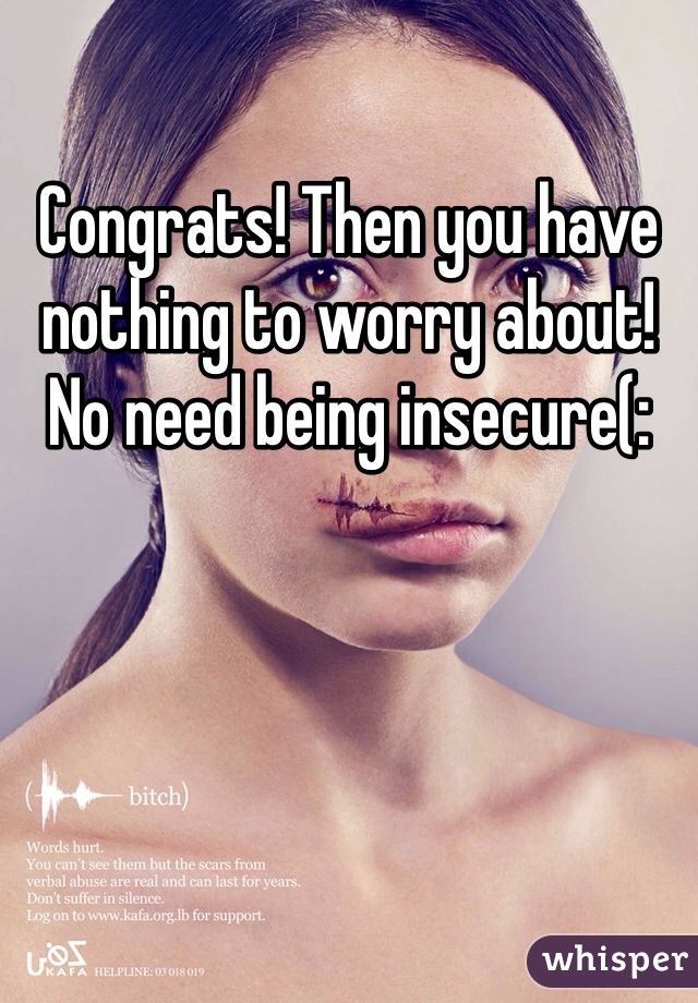 Congrats! Then you have nothing to worry about! No need being insecure(: