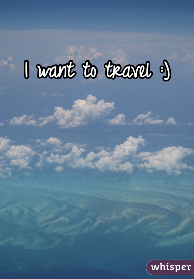 I want to travel :) 
