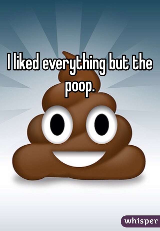 I liked everything but the poop. 