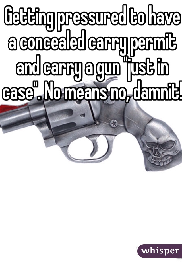 Getting pressured to have a concealed carry permit and carry a gun "just in case". No means no, damnit! 