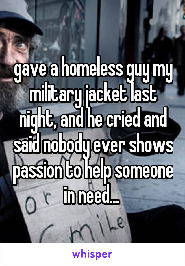 gave a homeless guy my military jacket last night, and he cried and said nobody ever shows passion to help someone in need... 