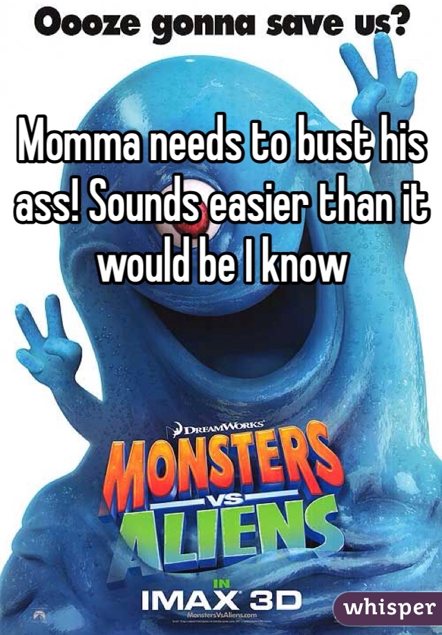 Momma needs to bust his ass! Sounds easier than it would be I know