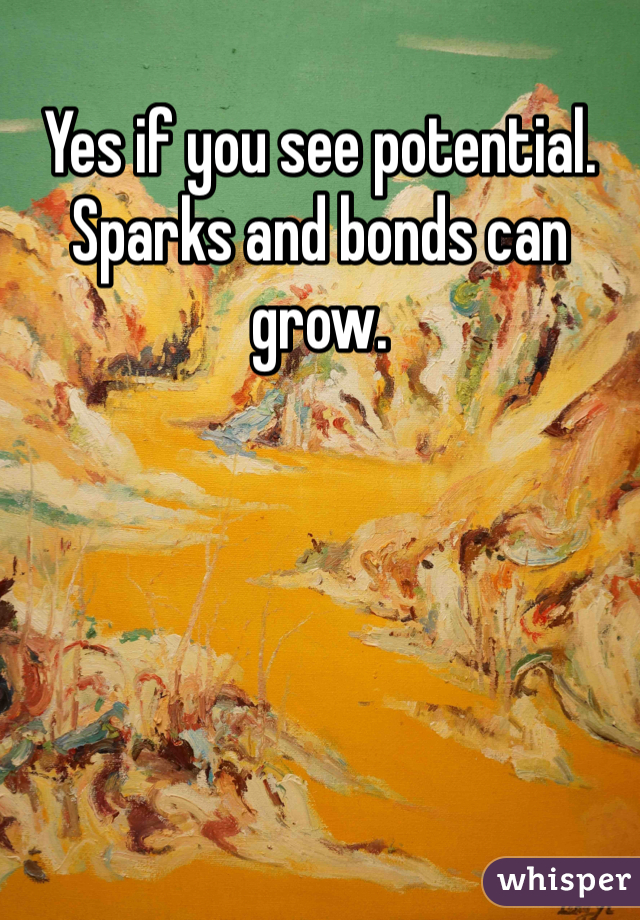 Yes if you see potential. Sparks and bonds can grow.