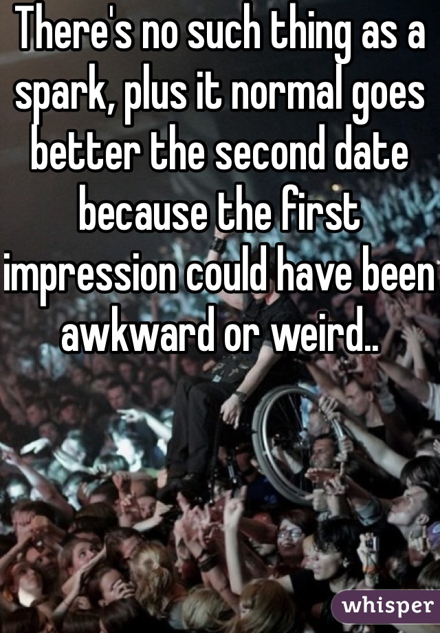 There's no such thing as a spark, plus it normal goes better the second date because the first impression could have been awkward or weird.. 