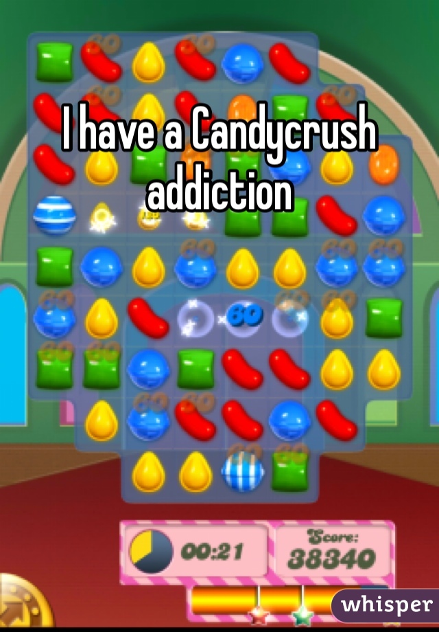 I have a Candycrush addiction 