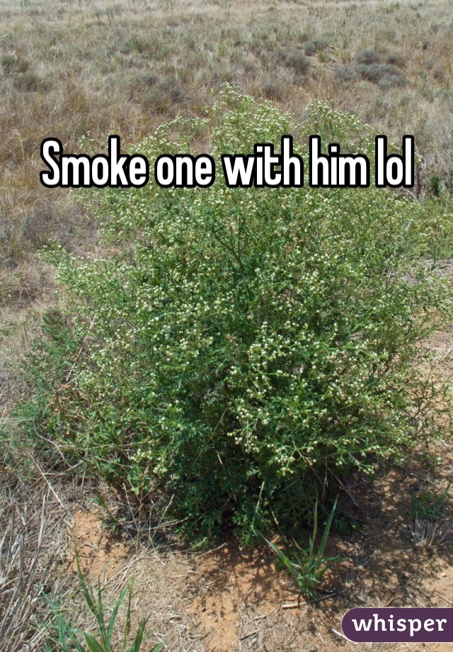 Smoke one with him lol