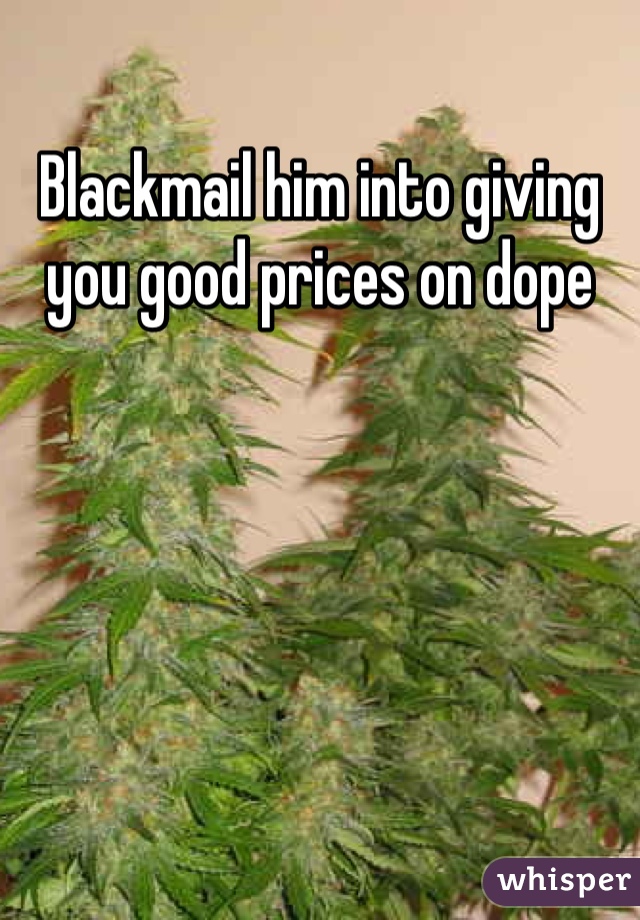 Blackmail him into giving you good prices on dope 