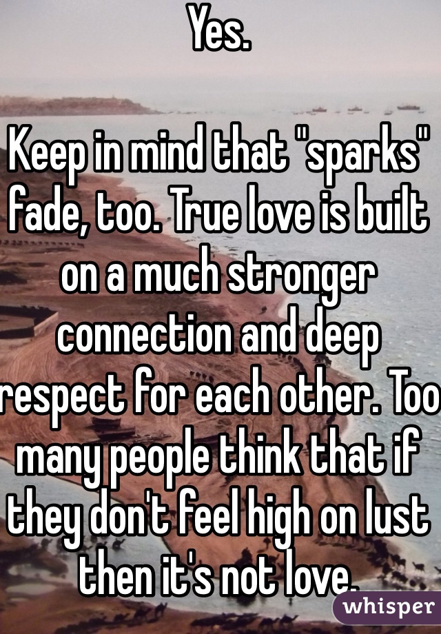 Yes.

Keep in mind that "sparks" fade, too. True love is built on a much stronger connection and deep respect for each other. Too many people think that if they don't feel high on lust then it's not love. 