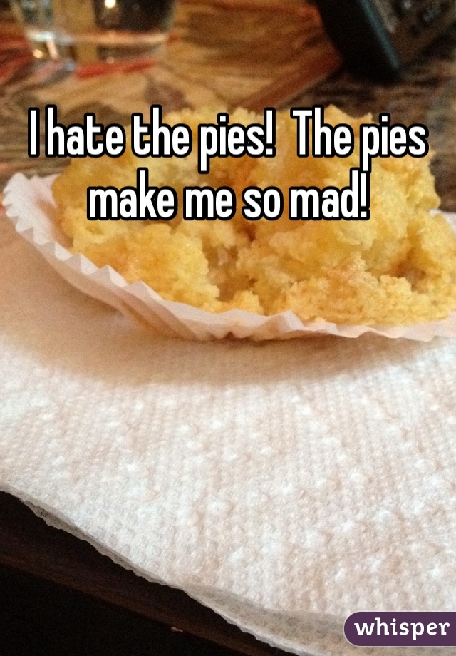 I hate the pies!  The pies make me so mad!