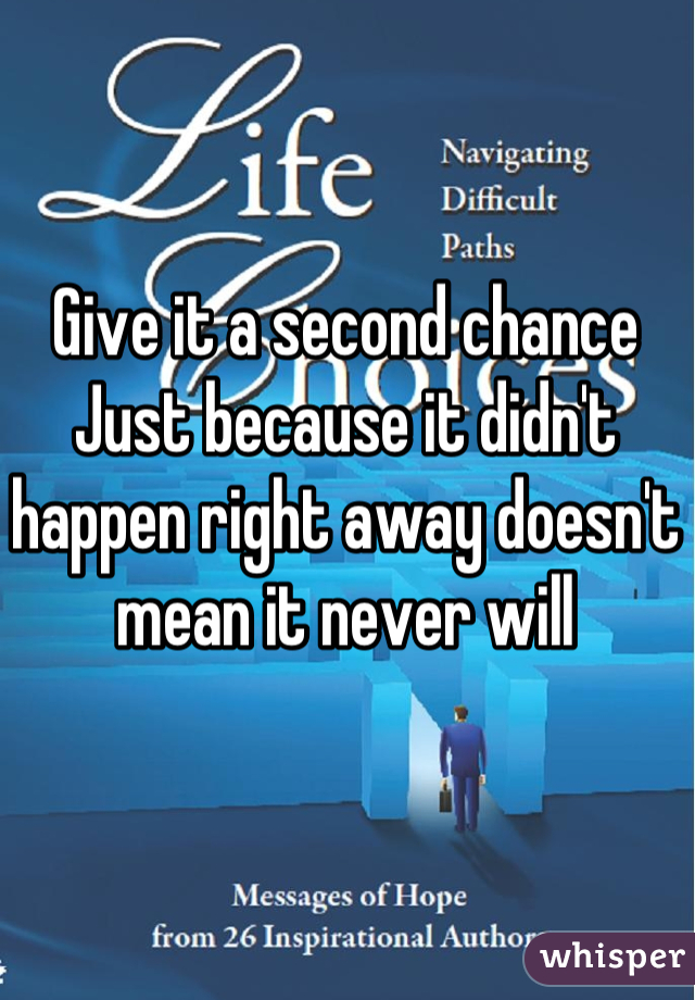 Give it a second chance
Just because it didn't happen right away doesn't mean it never will