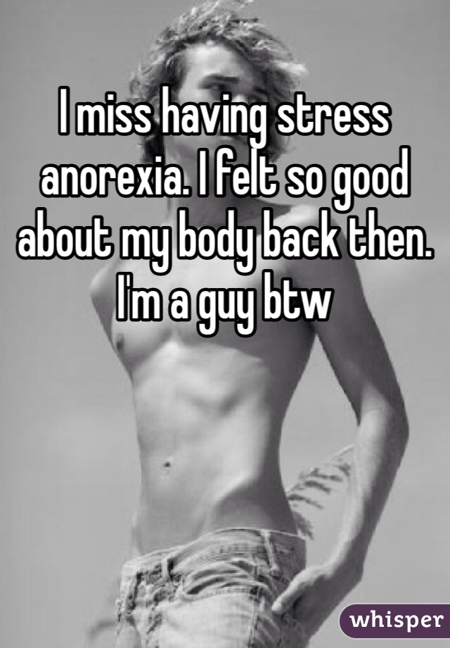 I miss having stress anorexia. I felt so good about my body back then. I'm a guy btw