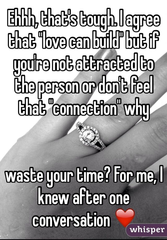 Ehhh, that's tough. I agree that "love can build" but if you're not attracted to the person or don't feel that "connection" why 


waste your time? For me, I knew after one conversation ❤️