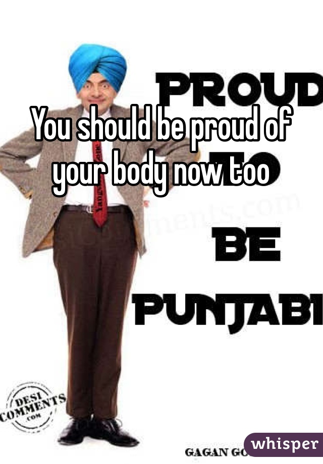 You should be proud of your body now too