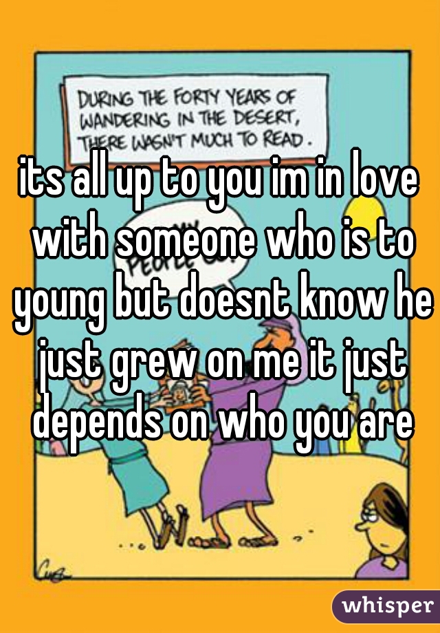 its all up to you im in love with someone who is to young but doesnt know he just grew on me it just depends on who you are