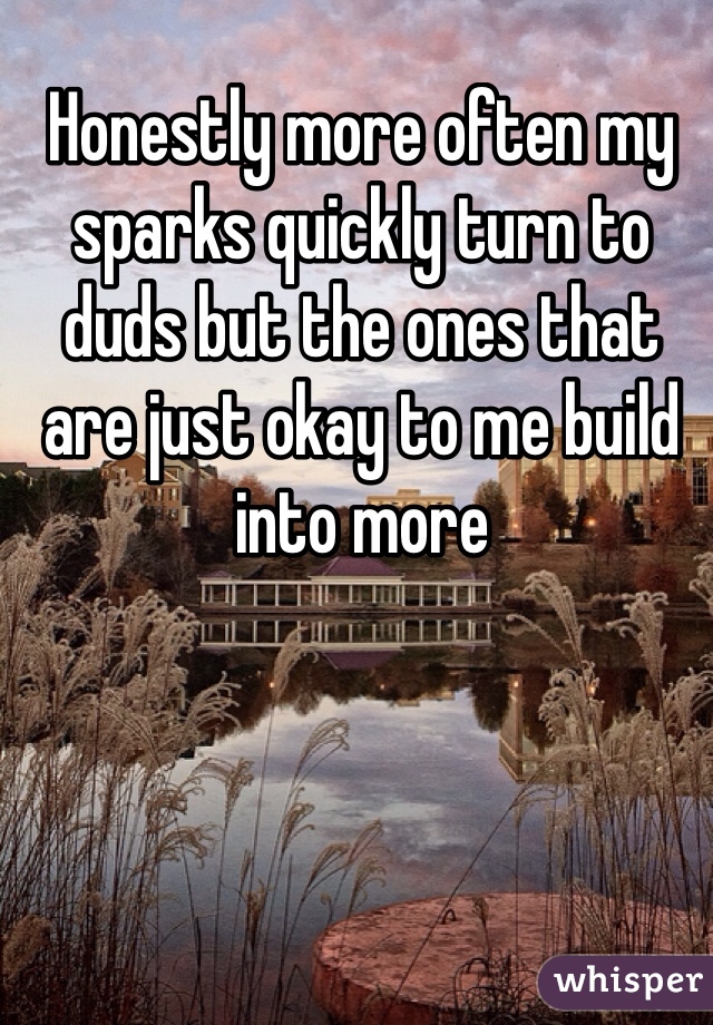 Honestly more often my sparks quickly turn to duds but the ones that are just okay to me build into more 