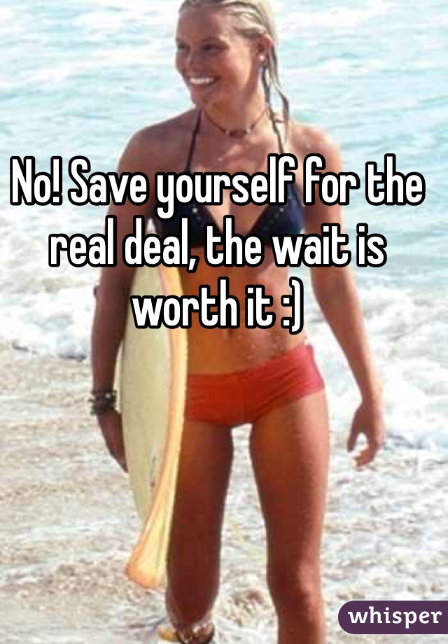 No! Save yourself for the real deal, the wait is worth it :)