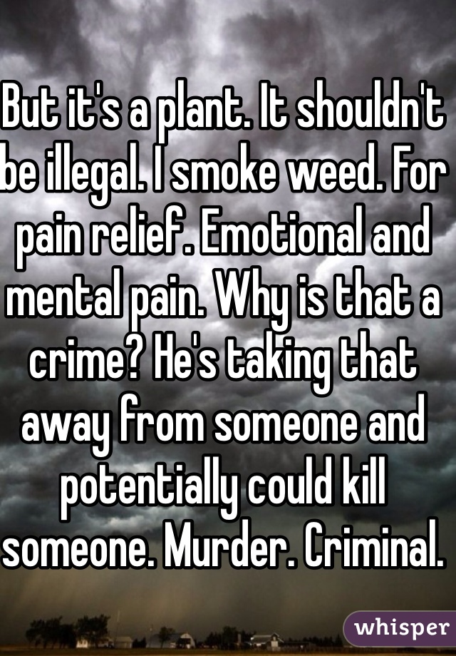 But it's a plant. It shouldn't be illegal. I smoke weed. For pain relief. Emotional and mental pain. Why is that a crime? He's taking that away from someone and potentially could kill someone. Murder. Criminal.
