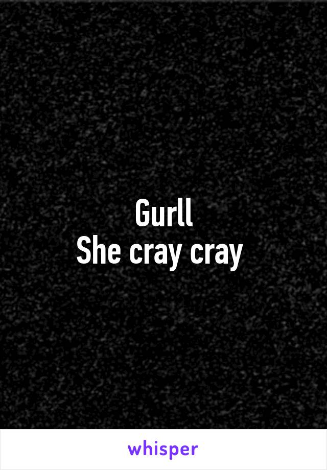 Gurll
She cray cray 