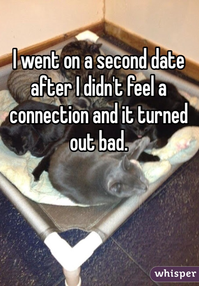 I went on a second date after I didn't feel a connection and it turned out bad. 