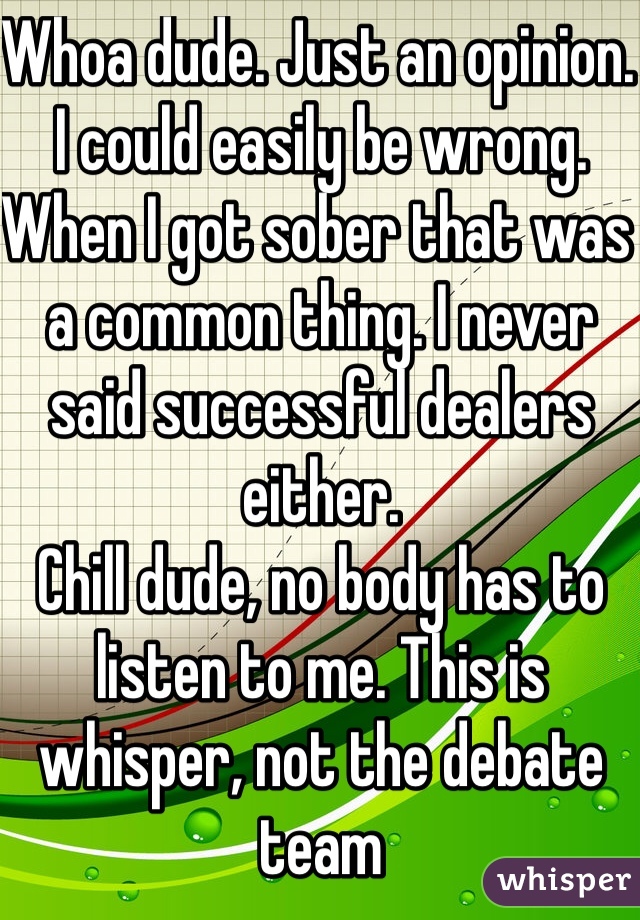 Whoa dude. Just an opinion. I could easily be wrong. When I got sober that was a common thing. I never said successful dealers either.
Chill dude, no body has to listen to me. This is whisper, not the debate team  
