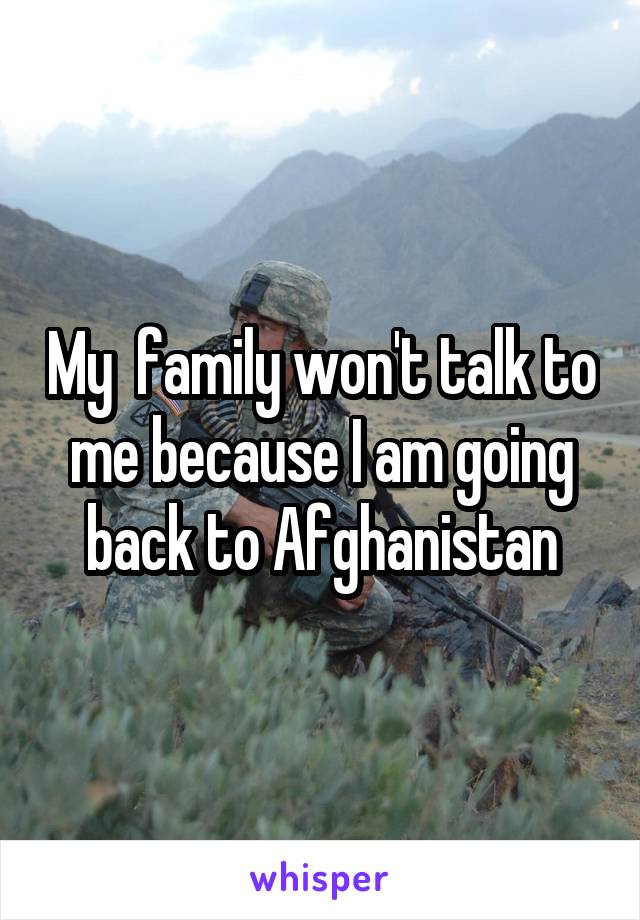 My  family won't talk to me because I am going back to Afghanistan