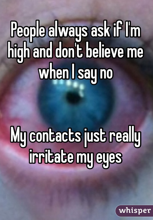 People always ask if I'm high and don't believe me when I say no


My contacts just really irritate my eyes 