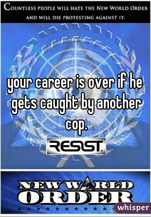 your career is over if he gets caught by another cop.