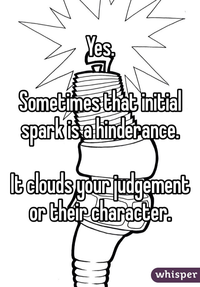 Yes.

Sometimes that initial spark is a hinderance. 

It clouds your judgement or their character.