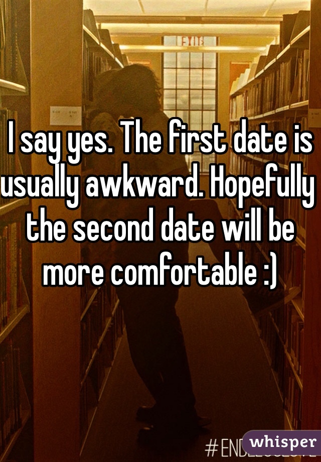 I say yes. The first date is usually awkward. Hopefully the second date will be more comfortable :)