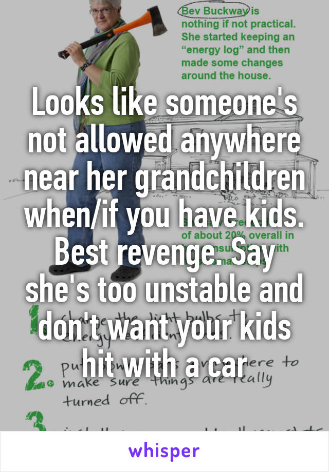 Looks like someone's not allowed anywhere near her grandchildren when/if you have kids. Best revenge. Say she's too unstable and don't want your kids hit with a car
