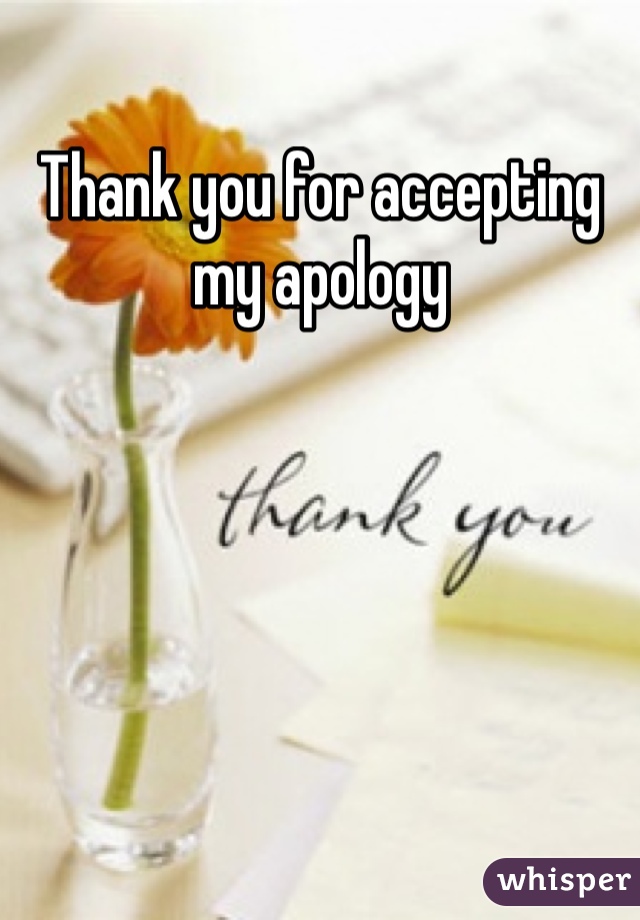 Thank you for accepting my apology 