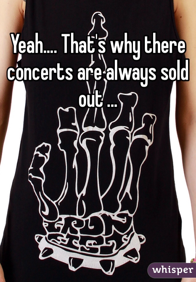 Yeah.... That's why there concerts are always sold out ... 