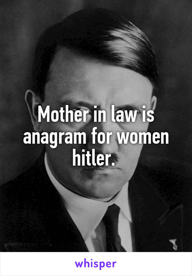 Mother in law is anagram for women hitler. 