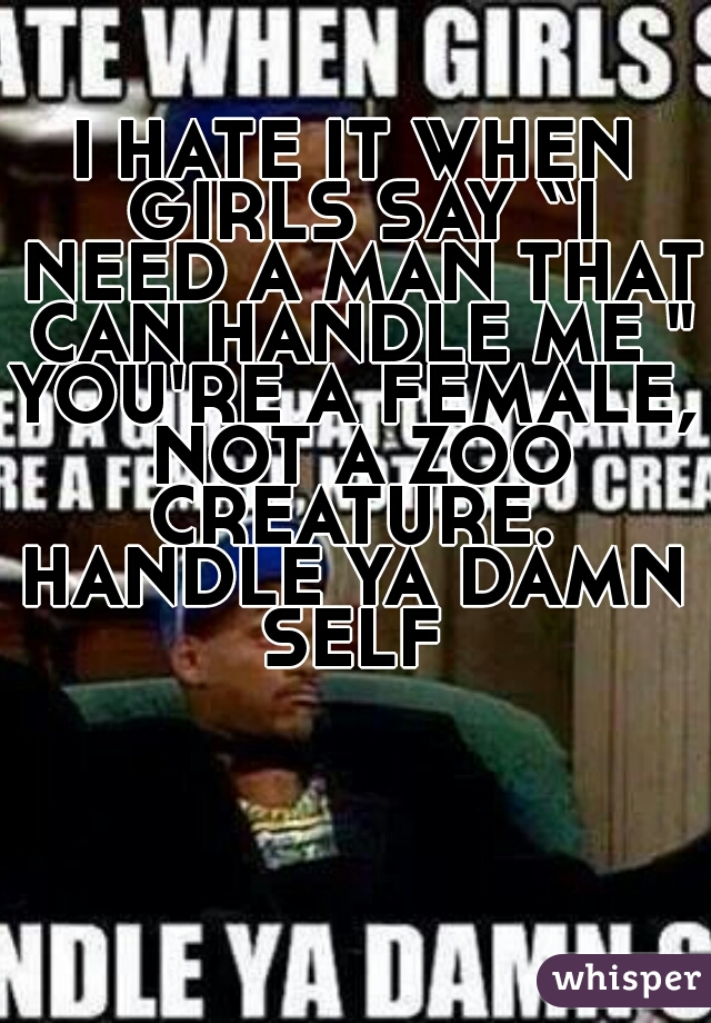 I HATE IT WHEN GIRLS SAY “I NEED A MAN THAT CAN HANDLE ME "
YOU'RE A FEMALE, NOT A ZOO CREATURE. 
HANDLE YA DAMN SELF 