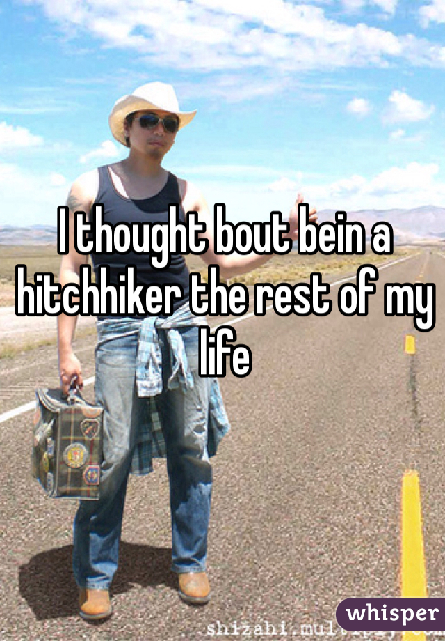 I thought bout bein a hitchhiker the rest of my life 
