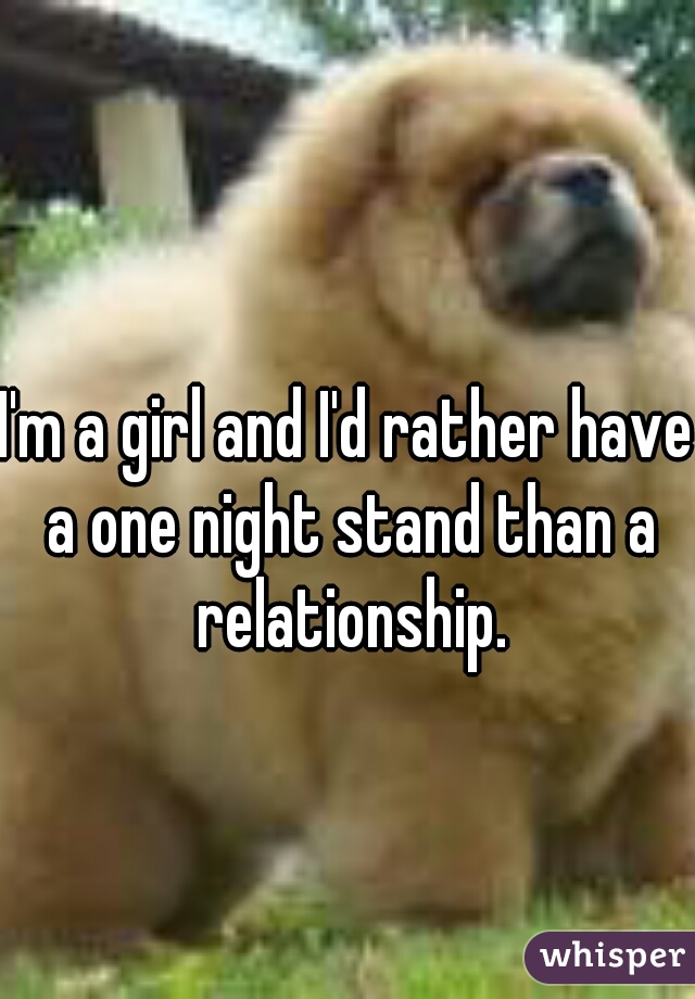 I'm a girl and I'd rather have a one night stand than a relationship.