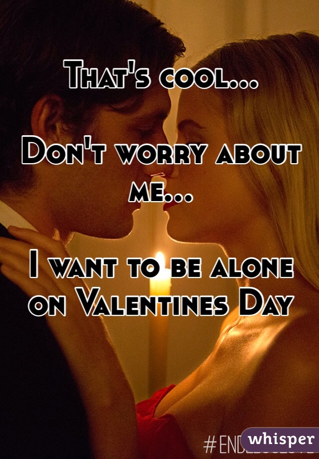 That's cool...

Don't worry about me...

I want to be alone on Valentines Day
