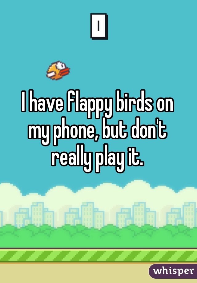 I have flappy birds on 
my phone, but don't 
really play it.
