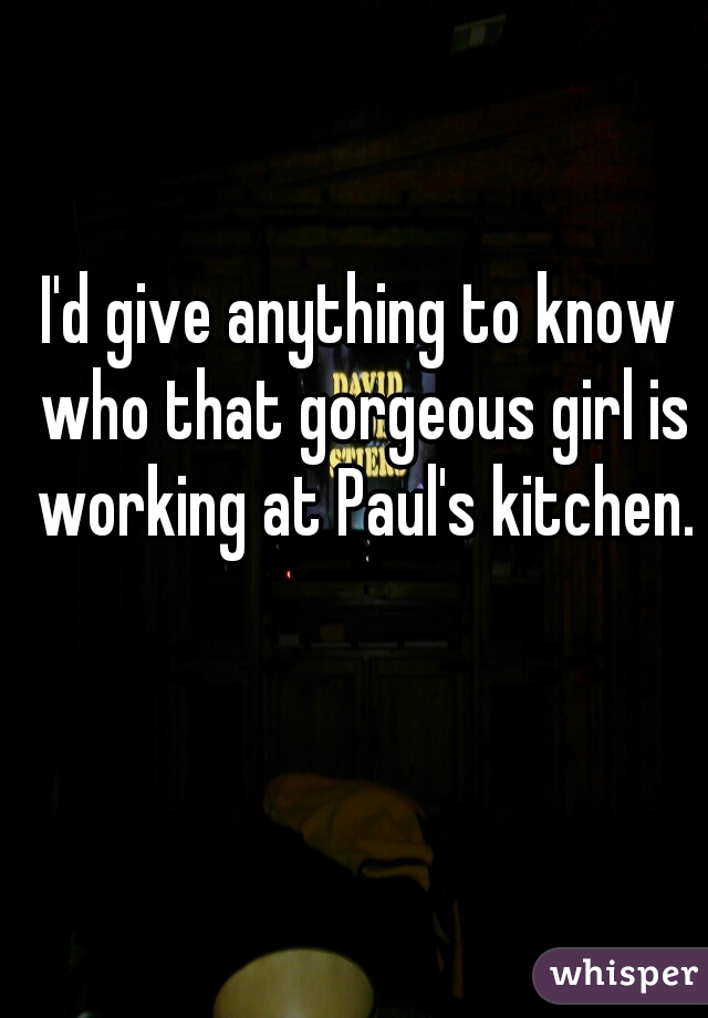 I'd give anything to know who that gorgeous girl is working at Paul's kitchen.