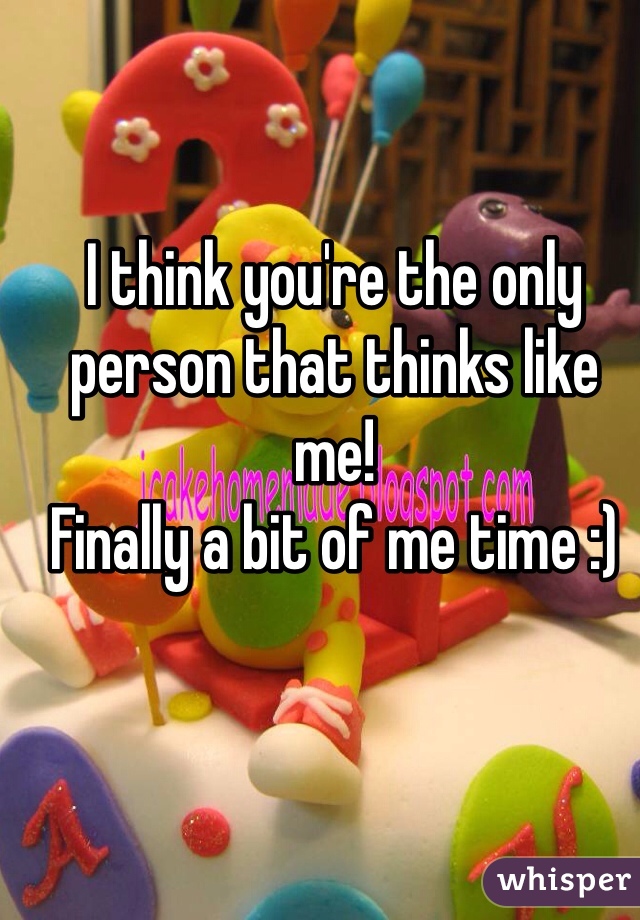 I think you're the only person that thinks like me!
Finally a bit of me time :)