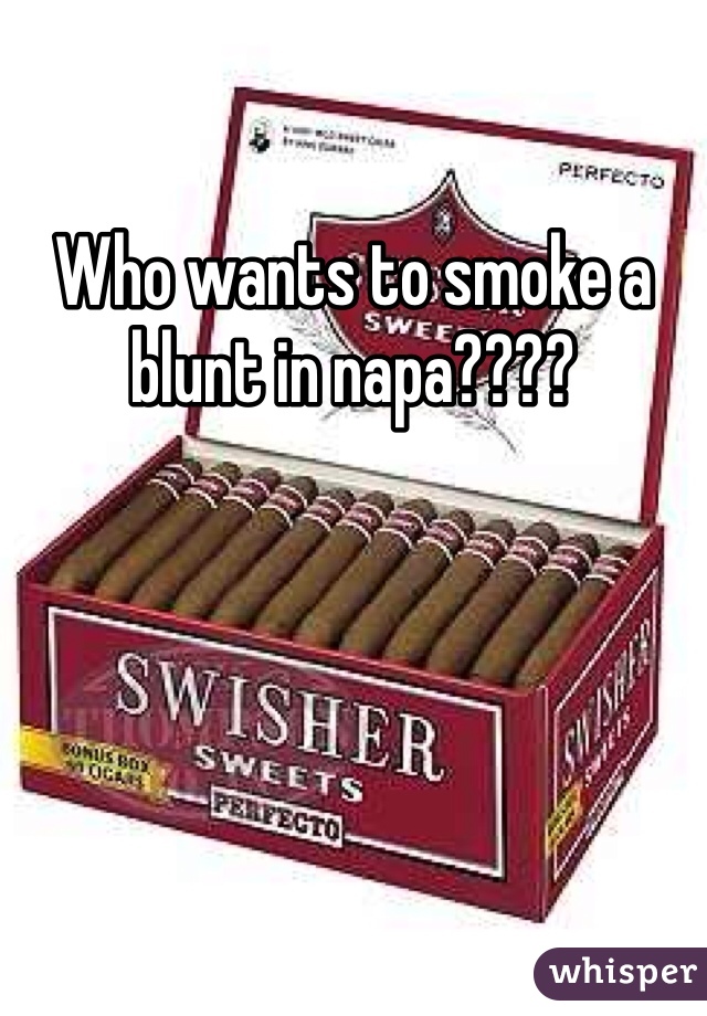 Who wants to smoke a blunt in napa????