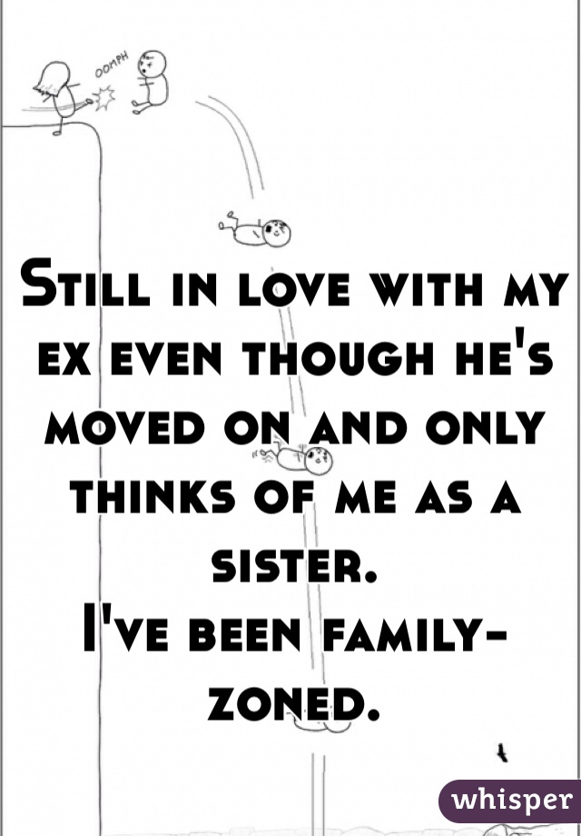 Still in love with my ex even though he's moved on and only thinks of me as a sister. 
I've been family-zoned. 
