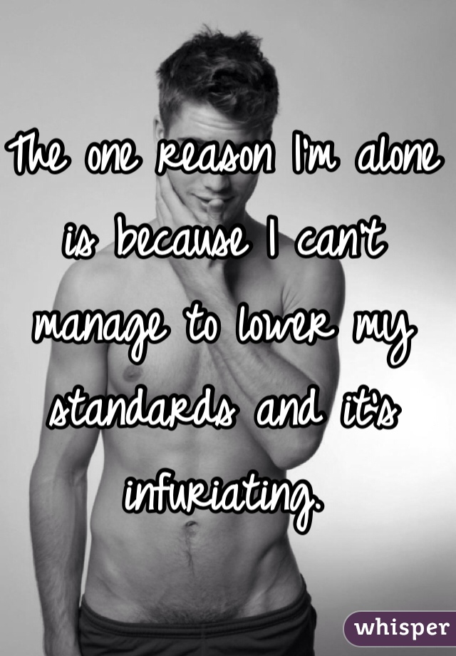 The one reason I'm alone is because I can't manage to lower my standards and it's infuriating.