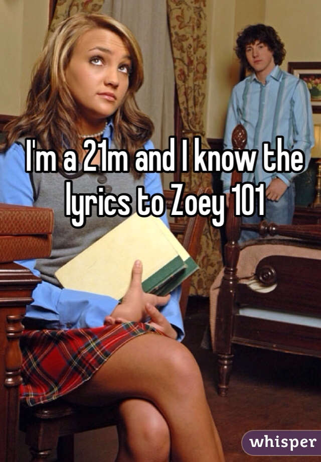 I'm a 21m and I know the lyrics to Zoey 101