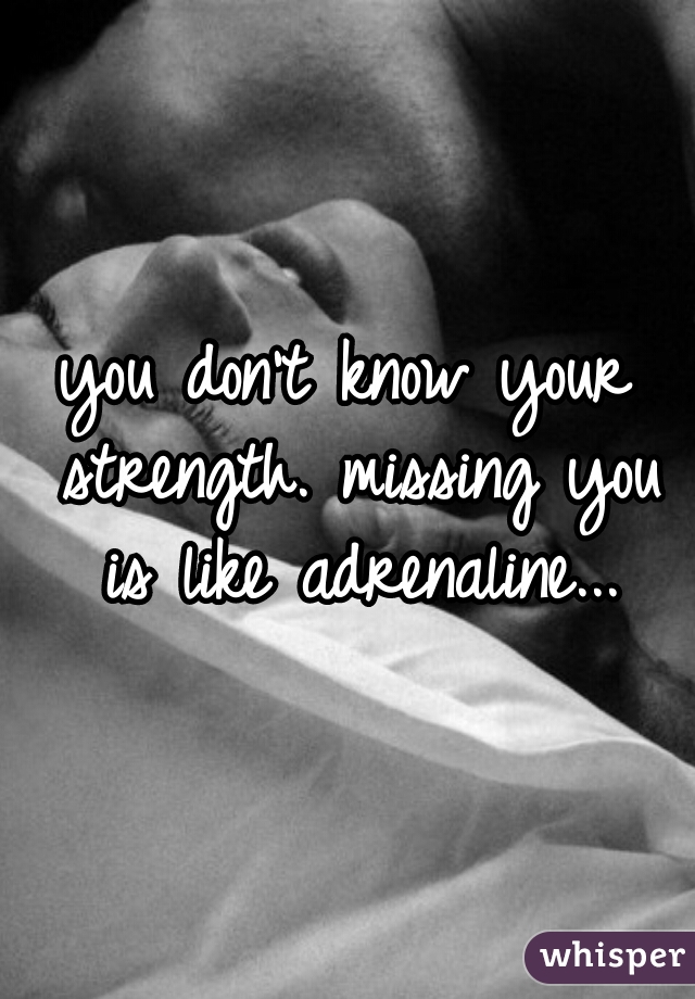 you don’t know your strength. missing you is like adrenaline...