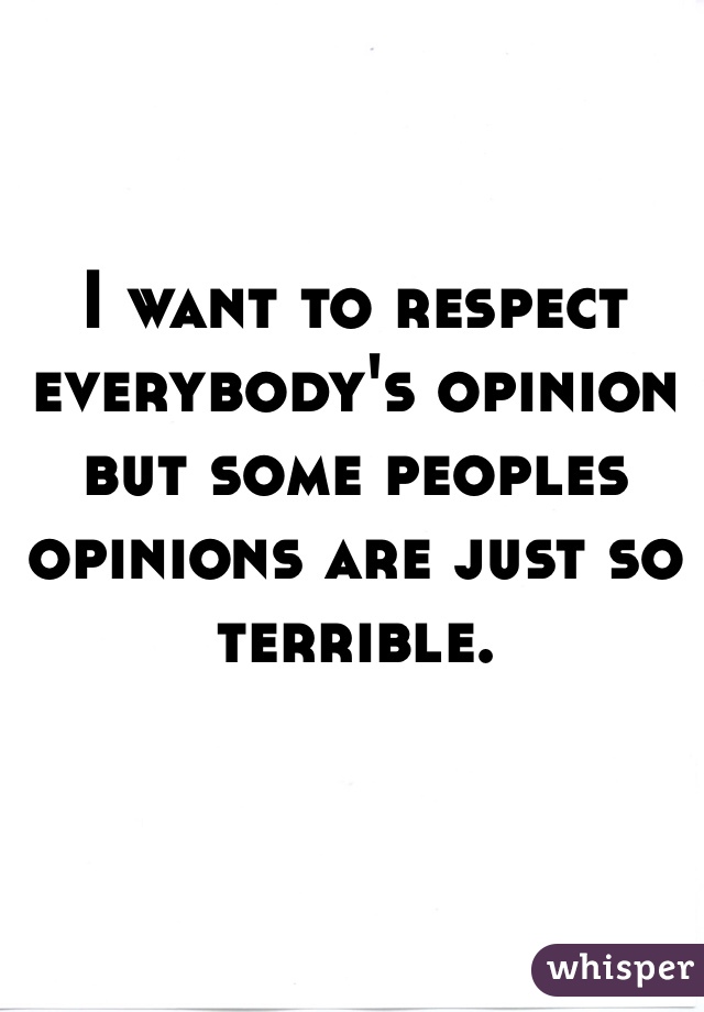 I want to respect everybody's opinion but some peoples opinions are just so terrible. 