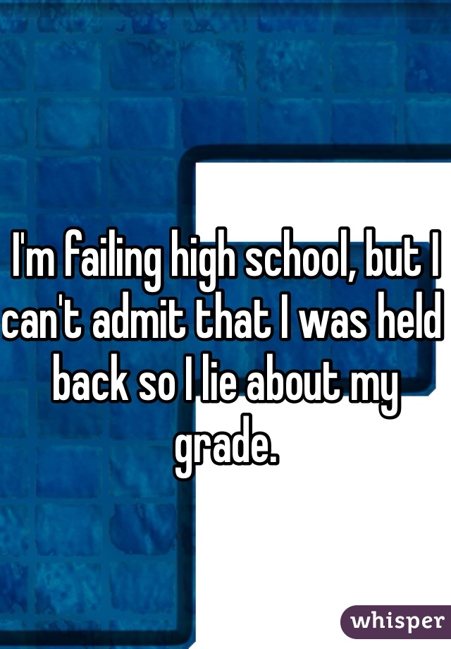 I'm failing high school, but I can't admit that I was held back so I lie about my grade.