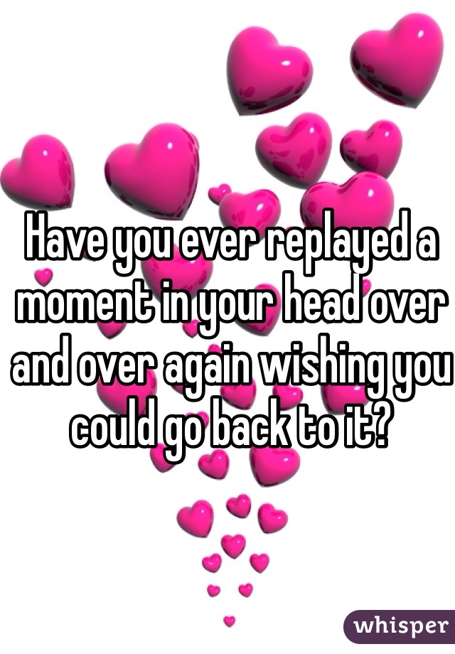 Have you ever replayed a moment in your head over and over again wishing you could go back to it?